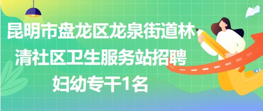 昆明市盘龙区龙泉街道林清社区卫生服务站招聘妇幼专干1名