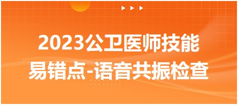 2023公卫医师技能易错点-语音共振检查