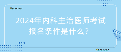 2024年内科主治医师考试报名条件是什么？