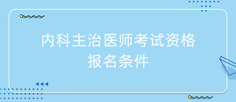 内科主治医师考试资格报名条件