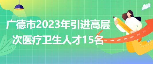 安徽省宣城市广德市2023年引进高层次医疗卫生人才15名