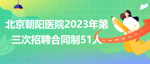 首都医科大学附属北京朝阳医院2023年第三次招聘合同制51人
