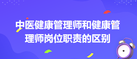 中医健康管理师和健康管理师岗位职责的区别