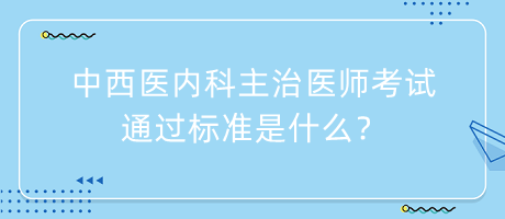 中西医内科主治医师考试通过标准是什么？