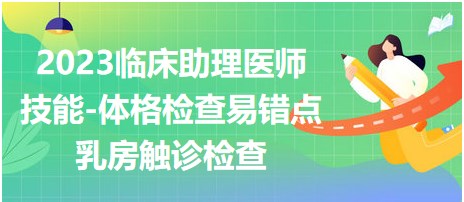 2023临床助理医师实践技能拿分考点<​乳房触诊检查>易错点汇总