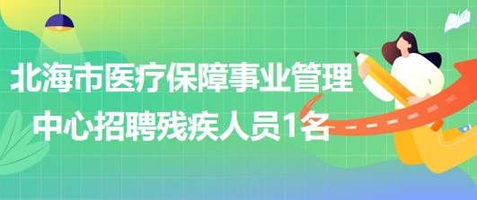 广西北海市医疗保障事业管理中心2023年招聘残疾人员1名