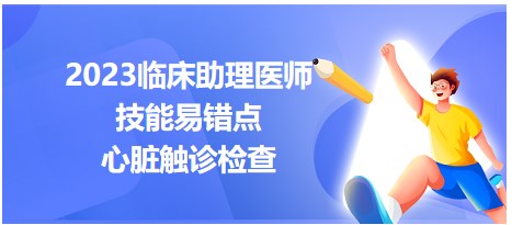 2023临床助理医师实践技能必考考点<​心脏触诊检查>有哪些易错点？