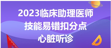 2023临床助理医师技能易错扣分点-心脏听诊