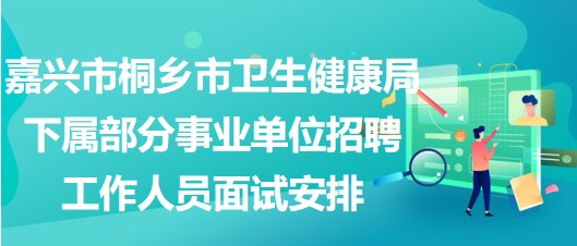 嘉兴市桐乡市卫生健康局下属部分事业单位招聘工作人员面试安排