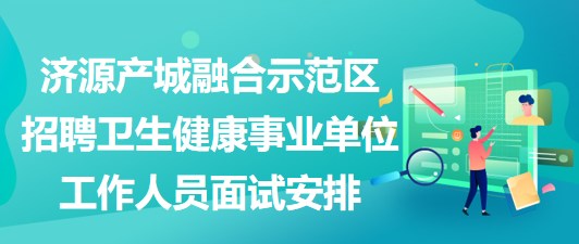 济源产城融合示范区招聘卫生健康事业单位工作人员面试安排