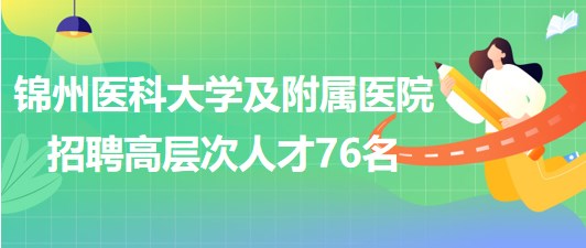 锦州医科大学及附属医院2023年招聘高层次人才76名