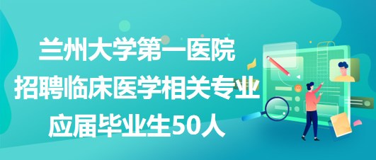 兰州大学第一医院招聘临床医学相关专业应届毕业生50人