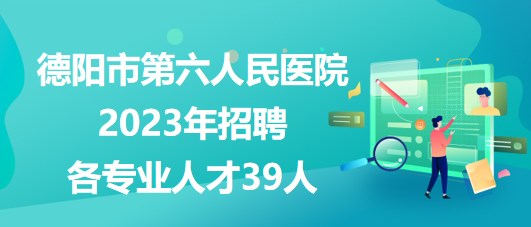 四川省德阳市第六人民医院2023年招聘各专业人才39人