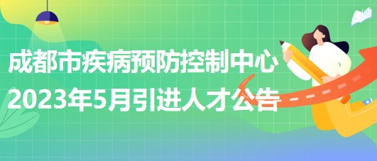 四川省成都市疾病预防控制中心2023年5月引进人才公告