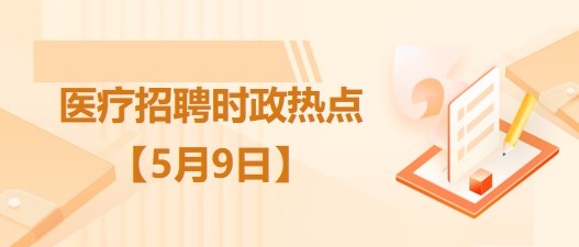 医疗卫生招聘时事政治：2023年5月9日时政热点整理