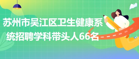 苏州市吴江区卫生健康系统2023年长期招聘学科带头人66名