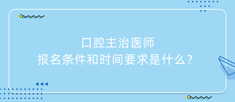 口腔主治医师报名条件和时间要求是什么？