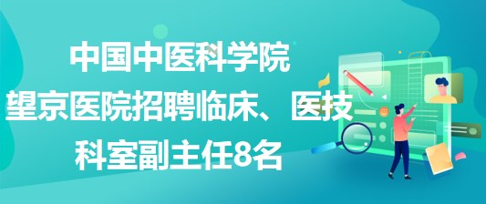 中国中医科学院望京医院招聘临床、医技科室副主任8名