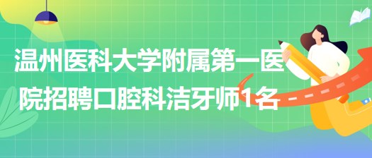 温州医科大学附属第一医院2023年招聘口腔科非编洁牙师1名