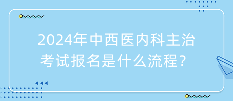 2024年中西医内科主治考试报名是什么流程？