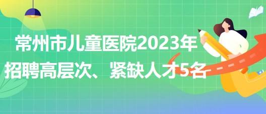 江苏省常州市儿童医院2023年招聘高层次、紧缺人才5名