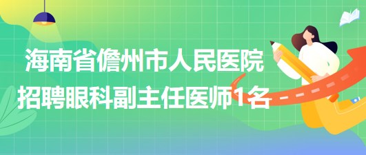 海南省儋州市人民医院2023年招聘眼科副主任医师1名