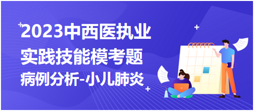 2023中西医执业医师实践技能第一站“病例分析-小儿肺炎”模拟考题