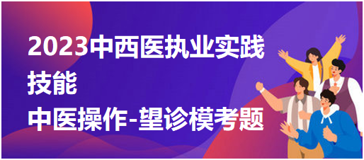 2023中西医执业医师实践技能第二站“中医操作-望诊”模拟考题