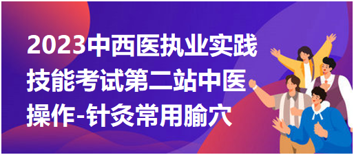 2023中西医执业医师实践技能第二站“中医操作-针灸常用腧穴”模拟考题