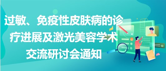 过敏、免疫性皮肤病的诊疗进展及激光美容学术交流研讨会通知