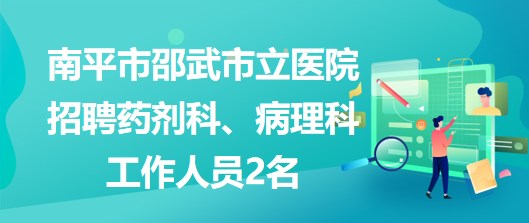 福建省南平市邵武市立医院招聘药剂科、病理科工作人员2名