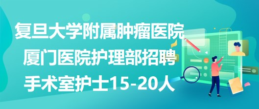 复旦大学附属肿瘤医院厦门医院护理部招聘手术室护士15-20人