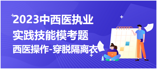 【西医操作】2023中西医执业医师实践技能第三站模拟考题“穿脱隔离衣”