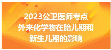 外来化学物在胎儿期和新生儿期的影响是？2023公卫执业医师考生来挑战！