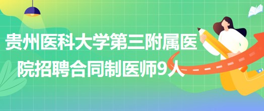 贵州医科大学第三附属医院2023年招聘合同制医师9人