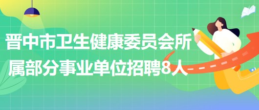 山西省晋中市卫生健康委员会所属部分事业单位招聘工作人员8名