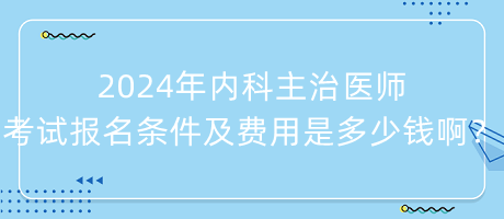 2024年内科主治医师考试报名条件及费用是多少钱啊？