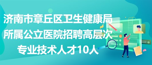 济南市章丘区卫生健康局所属公立医院招聘高层次专业技术人才10人