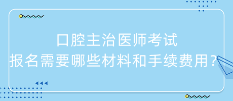 口腔主治医师考试报名需要哪些材料和手续费用？