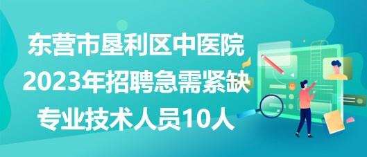 东营市垦利区中医院2023年招聘急需紧缺专业技术人员10人