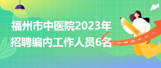 福州市中医院2023年招聘编内工作人员6名