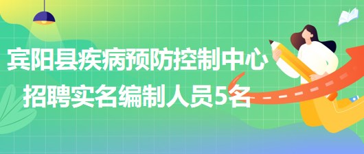 南宁市宾阳县疾病预防控制中心2023年招聘实名编制工作人员5名
