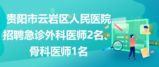 贵阳市云岩区人民医院招聘急诊外科医师2名、骨科医师1名