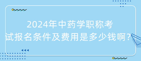 2024年中药学职称考试报名条件及费用是多少钱啊？