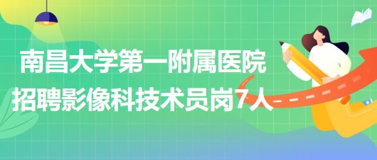 南昌大学第一附属医院2023年招聘影像科技术员岗7人