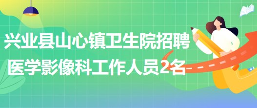 玉林市兴业县山心镇卫生院招聘医学影像科工作人员2名