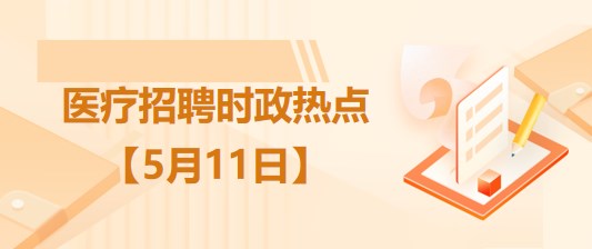 医疗卫生招聘时事政治：2023年5月11日时政热点整理