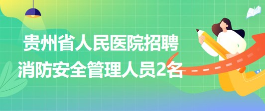 贵州省人民医院2023年5月招聘消防安全管理人员2名