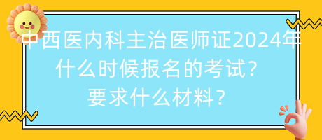 中西医内科主治医师证2024年什么时候报名的考试？要求什么材料？