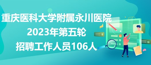 重庆医科大学附属永川医院2023年第五轮招聘工作人员106人